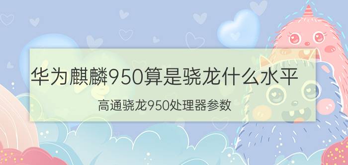 华为麒麟950算是骁龙什么水平 高通骁龙950处理器参数？